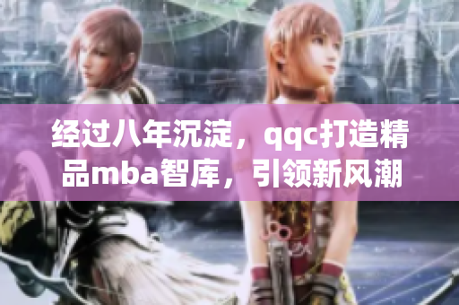經(jīng)過八年沉淀，qqc打造精品mba智庫，引領(lǐng)新風潮