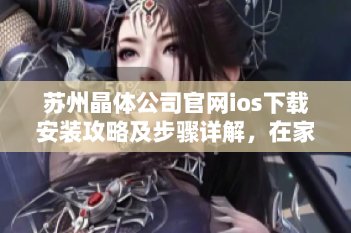蘇州晶體公司官網(wǎng)ios下載安裝攻略及步驟詳解，在家輕松搞定！