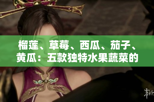 榴蓮、草莓、西瓜、茄子、黃瓜：五款獨特水果蔬菜的健康飲食指南