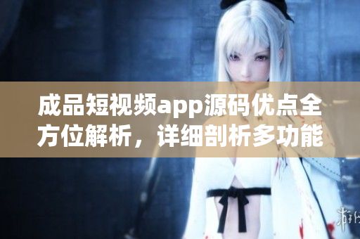 成品短視頻app源碼優(yōu)點全方位解析，詳細剖析多功能內容