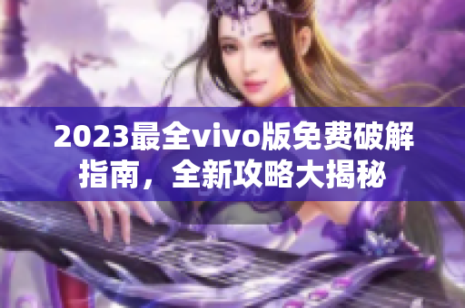 2023最全vivo版免費(fèi)破解指南，全新攻略大揭秘