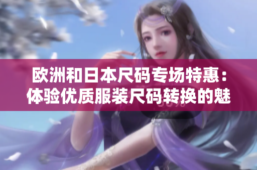 歐洲和日本尺碼專場(chǎng)特惠：體驗(yàn)優(yōu)質(zhì)服裝尺碼轉(zhuǎn)換的魅力