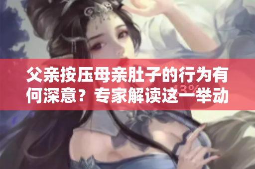 父親按壓母親肚子的行為有何深意？專家解讀這一舉動(dòng)的內(nèi)在含義