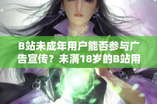 B站未成年用戶能否參與廣告宣傳？未滿18歲的B站用戶是否符合接廣告資格？