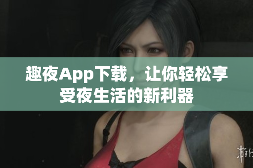 趣夜App下載，讓你輕松享受夜生活的新利器