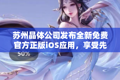 蘇州晶體公司發(fā)布全新免費(fèi)官方正版iOS應(yīng)用，享受先進(jìn)技術(shù)帶來(lái)的無(wú)限樂(lè)趣