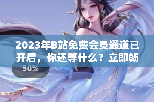 2023年B站免費(fèi)會(huì)員通道已開啟，你還等什么？立即暢享同城熱播視頻吧
