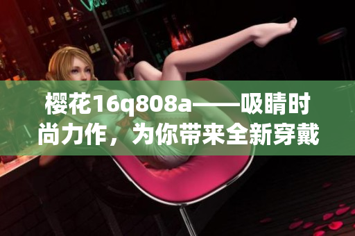 櫻花16q808a——吸睛時(shí)尚力作，為你帶來(lái)全新穿戴體驗(yàn)