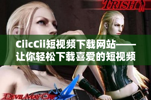 CiicCii短視頻下載網(wǎng)站——讓你輕松下載喜愛(ài)的短視頻