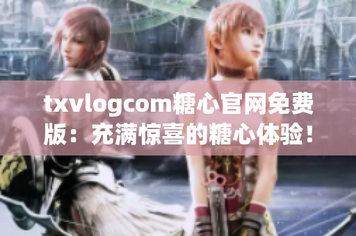 txvlogcom糖心官網(wǎng)免費(fèi)版：充滿驚喜的糖心體驗(yàn)！