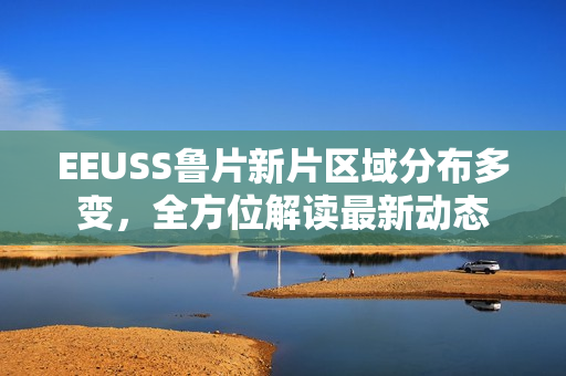 EEUSS魯片新片區(qū)域分布多變，全方位解讀最新動態(tài)