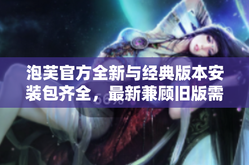 泡芙官方全新與經(jīng)典版本安裝包齊全，最新兼顧舊版需求
