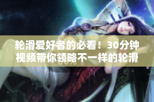 輪滑愛好者的必看！30分鐘視頻帶你領(lǐng)略不一樣的輪滑電視劇體驗(yàn)