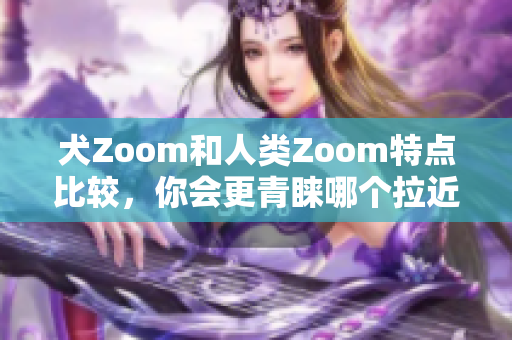 犬Zoom和人類Zoom特點比較，你會更青睞哪個拉近距離