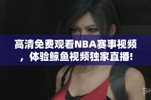 高清免費(fèi)觀看NBA賽事視頻，體驗(yàn)鯨魚視頻獨(dú)家直播!