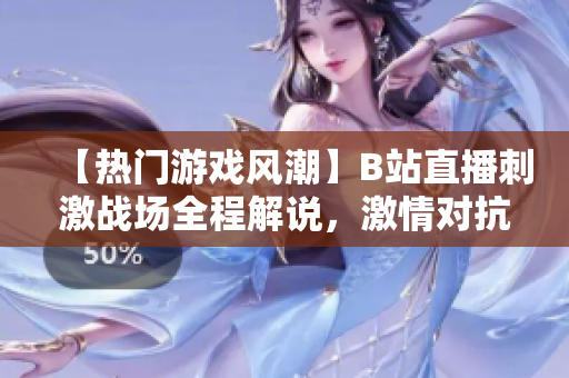 【熱門游戲風(fēng)潮】B站直播刺激戰(zhàn)場全程解說，激情對抗帶你體驗最新游戲樂趣