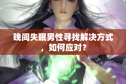 晚間失眠男性尋找解決方式，如何應(yīng)對(duì)？