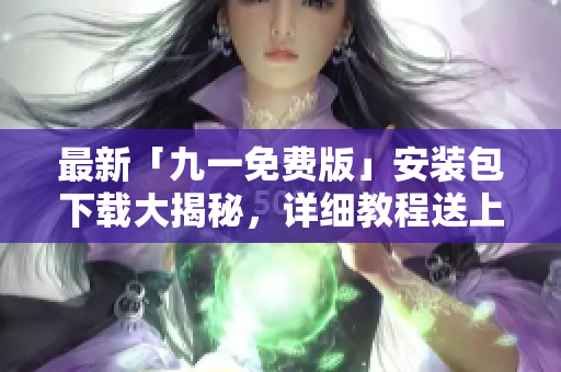 最新「九一免費版」安裝包下載大揭秘，詳細教程送上