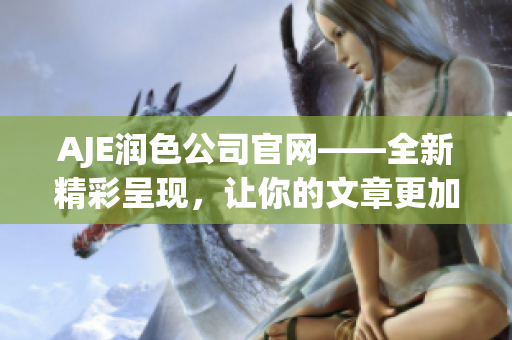 AJE潤色公司官網(wǎng)——全新精彩呈現(xiàn)，讓你的文章更加出色！
