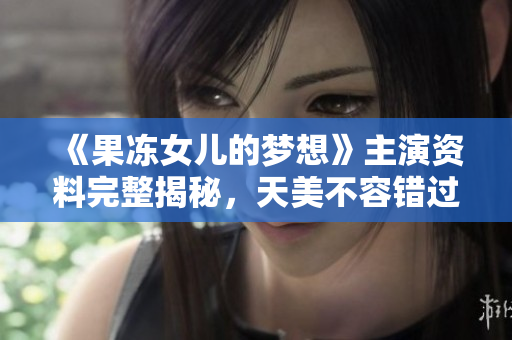 《果凍女兒的夢想》主演資料完整揭秘，天美不容錯過！
