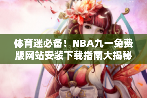 體育迷必備！NBA九一免費(fèi)版網(wǎng)站安裝下載指南大揭秘