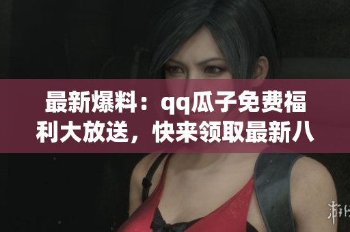 最新爆料：qq瓜子免費(fèi)福利大放送，快來領(lǐng)取最新八卦消息!