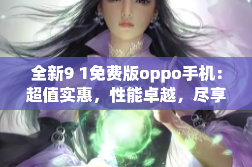 全新9 1免費(fèi)版oppo手機(jī)：超值實(shí)惠，性能卓越，盡享智能生活