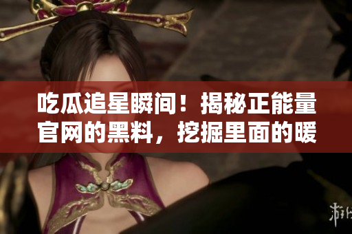 吃瓜追星瞬間！揭秘正能量官網(wǎng)的黑料，挖掘里面的暖心正能量
