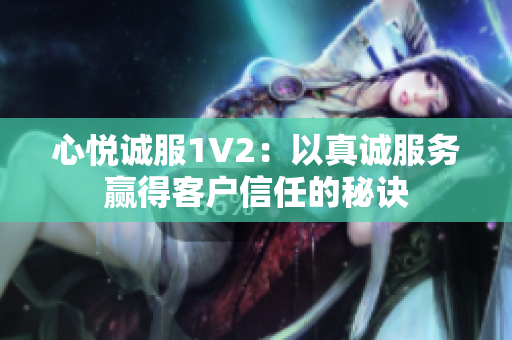 心悅誠服1V2：以真誠服務贏得客戶信任的秘訣