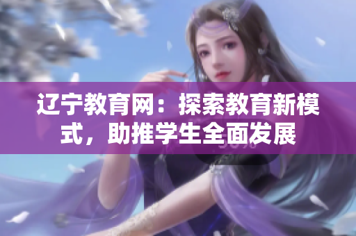 遼寧教育網(wǎng)：探索教育新模式，助推學(xué)生全面發(fā)展