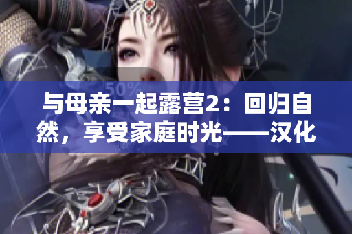 與母親一起露營(yíng)2：回歸自然，享受家庭時(shí)光——漢化版游戲火熱上線!