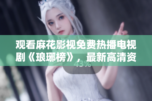 觀看麻花影視免費(fèi)熱播電視劇《瑯琊榜》，最新高清資源，盡情享受精彩劇情！