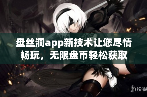 盤絲洞app新技術(shù)讓您盡情暢玩，無限盤幣輕松獲取