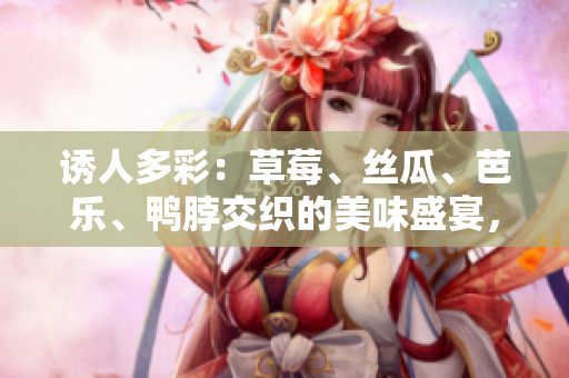 誘人多彩：草莓、絲瓜、芭樂、鴨脖交織的美味盛宴，邂逅翡翠手鐲的別樣魅力