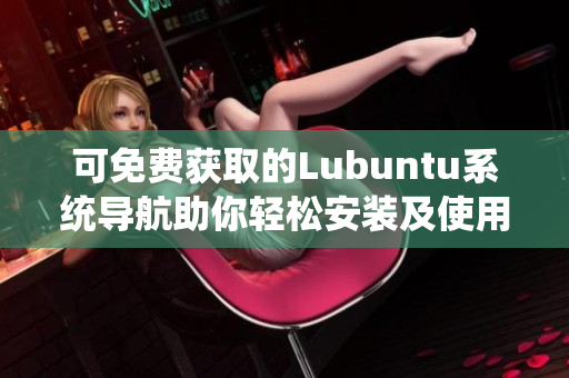 可免費獲取的Lubuntu系統(tǒng)導(dǎo)航助你輕松安裝及使用Lubuntu