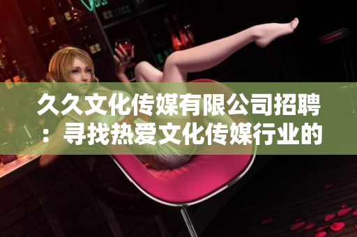 久久文化傳媒有限公司招聘：尋找熱愛文化傳媒行業(yè)的人才！歡迎加入我們的團(tuán)隊(duì)！