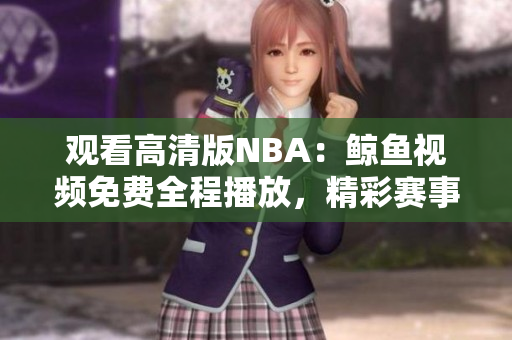 觀看高清版NBA：鯨魚視頻免費(fèi)全程播放，精彩賽事盡收眼底