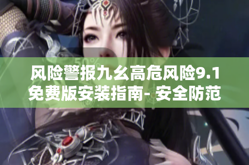 風(fēng)險警報九幺高危風(fēng)險9.1免費版安裝指南- 安全防范須知