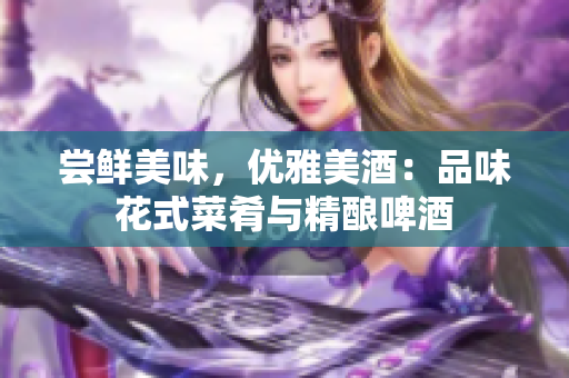 嘗鮮美味，優(yōu)雅美酒：品味花式菜肴與精釀啤酒