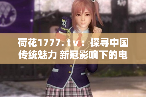 荷花1777. tⅴ：探尋中國傳統(tǒng)魅力 新冠影響下的電視節(jié)目制作