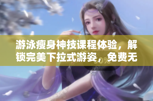游泳瘦身神技課程體驗，解鎖完美下拉式游姿，免費無遮攔享受3次課