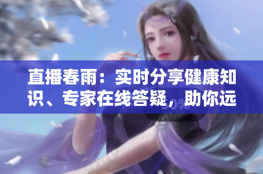 直播春雨：實(shí)時(shí)分享健康知識(shí)、專(zhuān)家在線答疑，助你遠(yuǎn)離疾病
