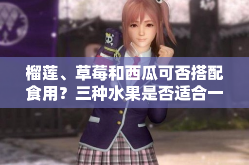 榴蓮、草莓和西瓜可否搭配食用？三種水果是否適合一起食用？