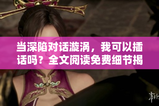當(dāng)深陷對話漩渦，我可以插話嗎？全文閱讀免費細節(jié)揭秘