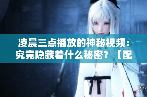 凌晨三點(diǎn)播放的神秘視頻：究竟隱藏著什么秘密？【配圖】
