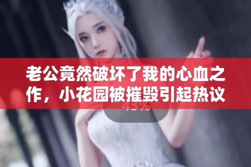 老公竟然破壞了我的心血之作，小花園被摧毀引起熱議