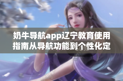 奶牛導(dǎo)航app遼寧教育使用指南從導(dǎo)航功能到個(gè)性化定制，幫你輕松規(guī)劃教育出行