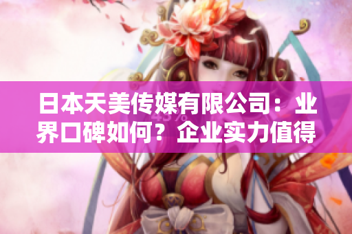 日本天美傳媒有限公司：業(yè)界口碑如何？企業(yè)實力值得信賴嗎？