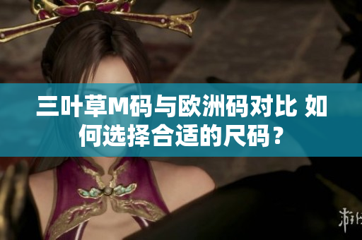 三葉草M碼與歐洲碼對(duì)比 如何選擇合適的尺碼？