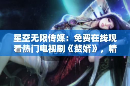 星空無(wú)限傳媒：免費(fèi)在線觀看熱門電視劇《贅婿》，精彩不容錯(cuò)過(guò)